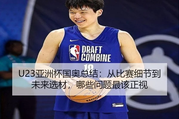 U23亚洲杯国奥总结：从比赛细节到未来选材，哪些问题最该正视
