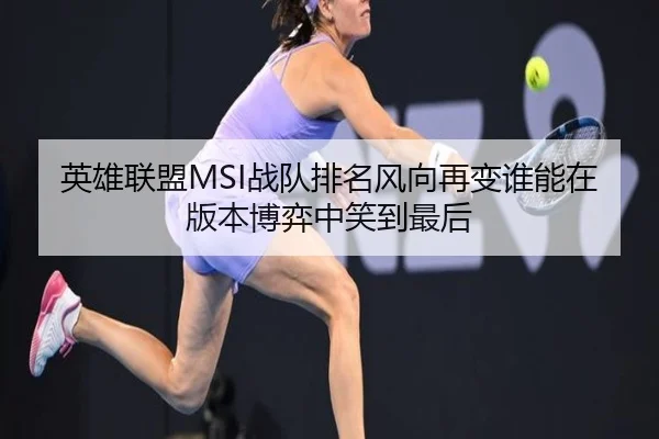英雄联盟MSI战队排名风向再变谁能在版本博弈中笑到最后 | mkty